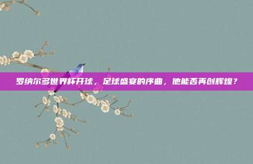 罗纳尔多世界杯开球，足球盛宴的序曲，他能否再创辉煌？