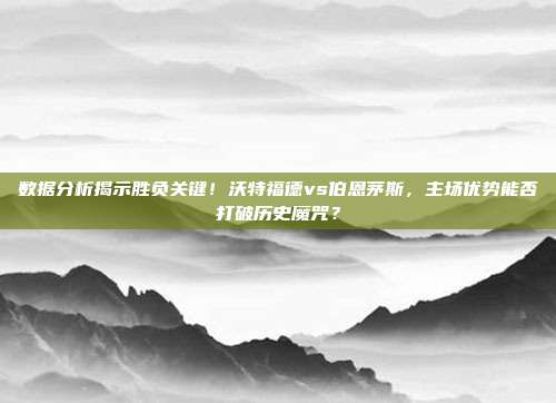数据分析揭示胜负关键！沃特福德vs伯恩茅斯，主场优势能否打破历史魔咒？