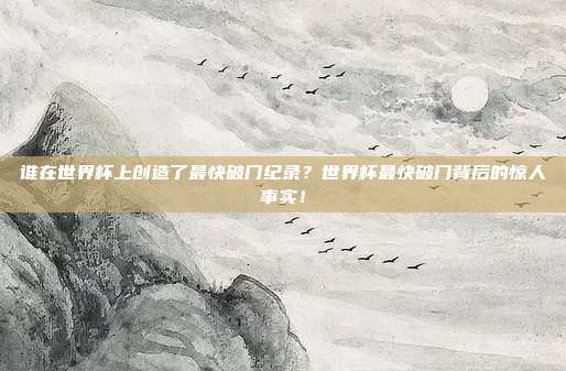 谁在世界杯上创造了最快破门纪录？世界杯最快破门背后的惊人事实！