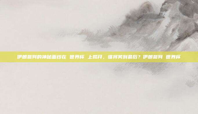 伊朗裁判的神秘面纱在 世界杯 上揭开，谁将笑到最后？伊朗裁判 世界杯