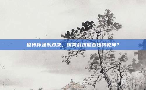 世界杯强队对决，哦类战术能否扭转乾坤？