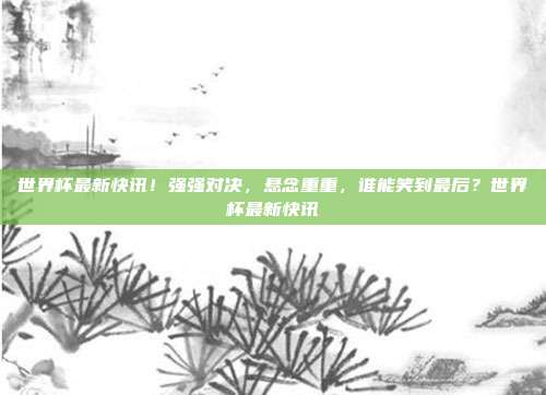 世界杯最新快讯！强强对决，悬念重重，谁能笑到最后？世界杯最新快讯