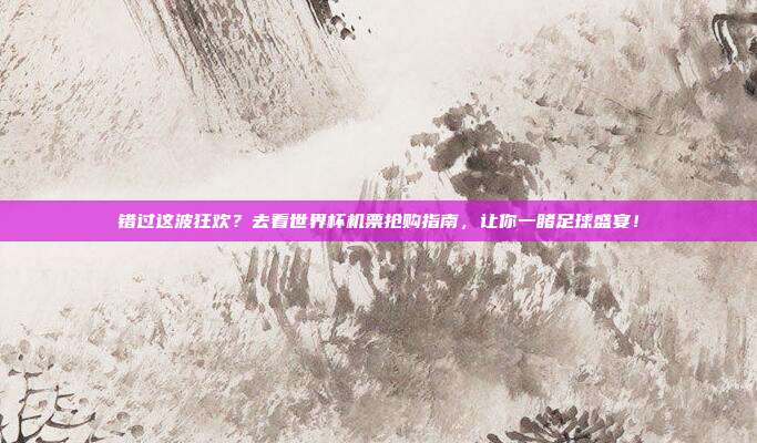 错过这波狂欢？去看世界杯机票抢购指南，让你一睹足球盛宴！
