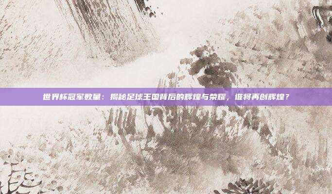 世界杯冠军数量：揭秘足球王国背后的辉煌与荣耀，谁将再创辉煌？