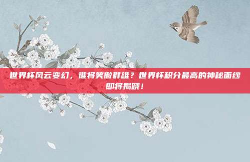 世界杯风云变幻，谁将笑傲群雄？世界杯积分最高的神秘面纱即将揭晓！
