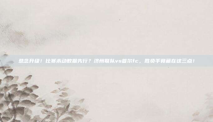 悬念升级！比赛未动数据先行？济州联队vs首尔fc，胜负手竟藏在这三点！