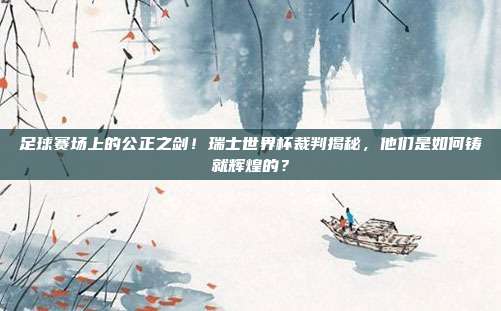 足球赛场上的公正之剑！瑞士世界杯裁判揭秘，他们是如何铸就辉煌的？