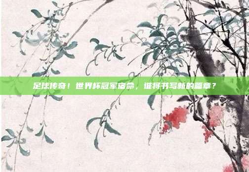 足球传奇！世界杯冠军宿命，谁将书写新的篇章？