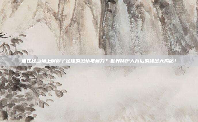 谁在绿茵场上演绎了足球的激情与暴力？世界杯铲人背后的秘密大揭秘！