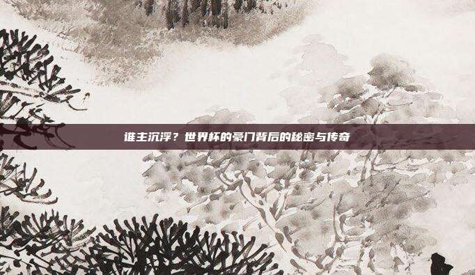 谁主沉浮？世界杯的豪门背后的秘密与传奇