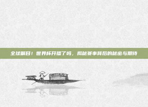 全球瞩目！世界杯开播了吗，揭秘赛事背后的秘密与期待