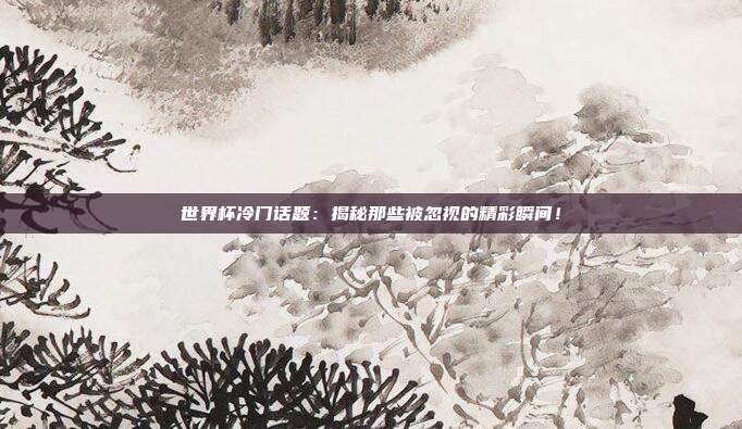 世界杯冷门话题：揭秘那些被忽视的精彩瞬间！