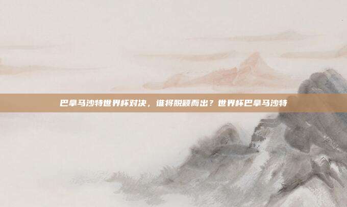 巴拿马沙特世界杯对决，谁将脱颖而出？世界杯巴拿马沙特