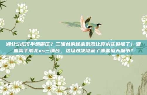湘北5虎仅半场碾压？三浦台的秘密武器让樱木花道慌了！灌篮高手湘北vs三浦台，这场对决隐藏了哪些惊天细节？