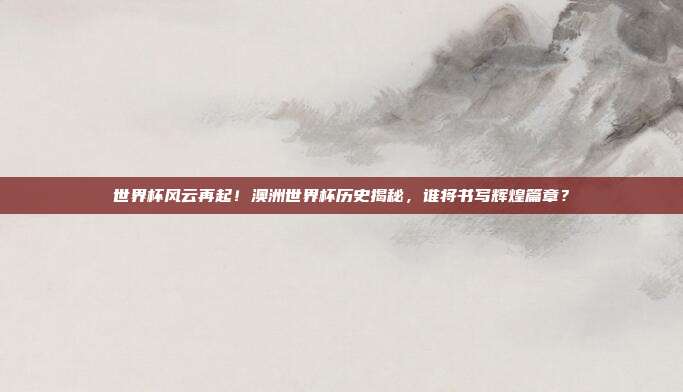 世界杯风云再起！澳洲世界杯历史揭秘，谁将书写辉煌篇章？