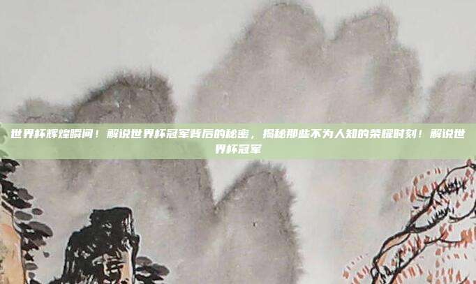 世界杯辉煌瞬间！解说世界杯冠军背后的秘密，揭秘那些不为人知的荣耀时刻！解说世界杯冠军