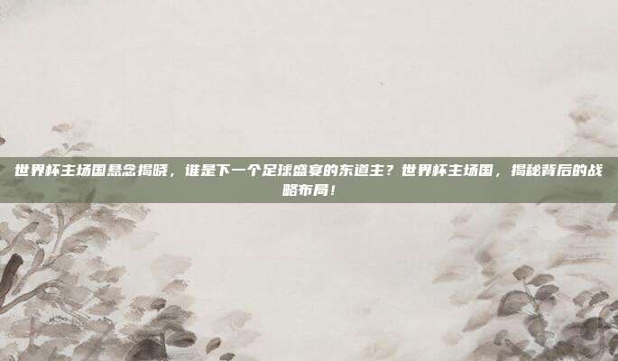 世界杯主场国悬念揭晓，谁是下一个足球盛宴的东道主？世界杯主场国，揭秘背后的战略布局！
