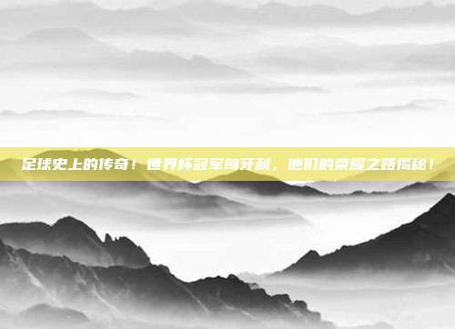 足球史上的传奇！世界杯冠军匈牙利，他们的荣耀之路揭秘！