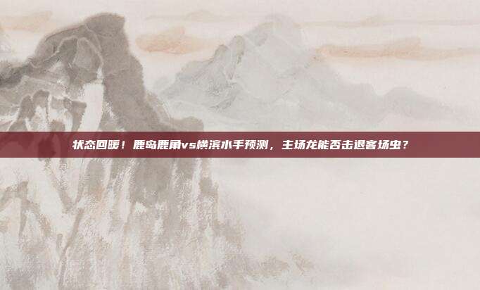 状态回暖！鹿岛鹿角vs横滨水手预测，主场龙能否击退客场虫？