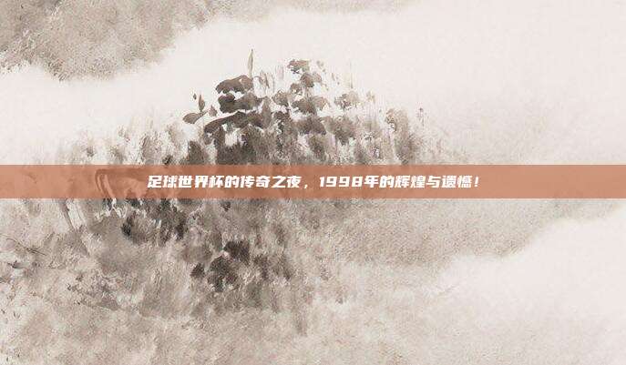 足球世界杯的传奇之夜，1998年的辉煌与遗憾！