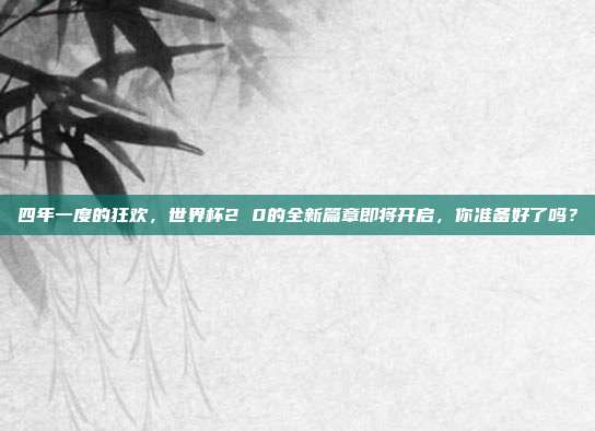 四年一度的狂欢，世界杯2 0的全新篇章即将开启，你准备好了吗？