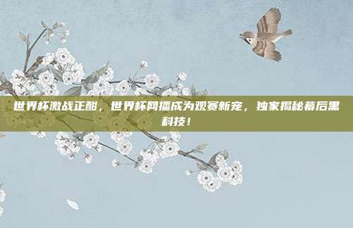 世界杯激战正酣，世界杯网播成为观赛新宠，独家揭秘幕后黑科技！
