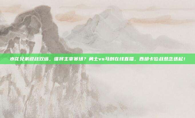水花兄弟迎战双塔，谁将主宰赛场？勇士vs马刺在线直播，西部卡位战悬念迭起！