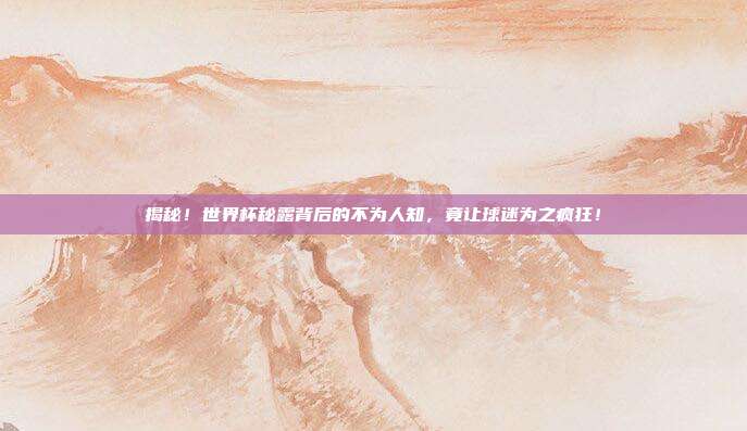 揭秘！世界杯秘露背后的不为人知，竟让球迷为之疯狂！