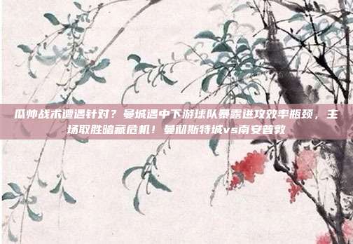 瓜帅战术遭遇针对？曼城遇中下游球队暴露进攻效率瓶颈，主场取胜暗藏危机！曼彻斯特城vs南安普敦