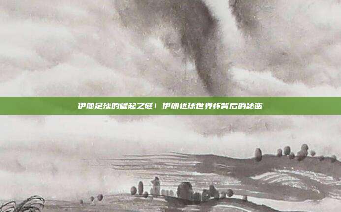 伊朗足球的崛起之谜！伊朗进球世界杯背后的秘密