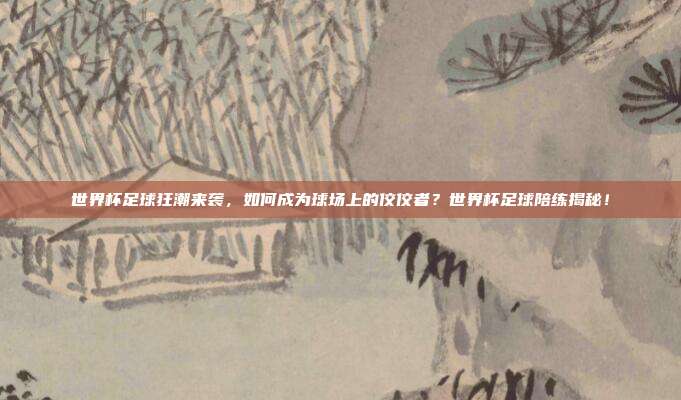 世界杯足球狂潮来袭，如何成为球场上的佼佼者？世界杯足球陪练揭秘！
