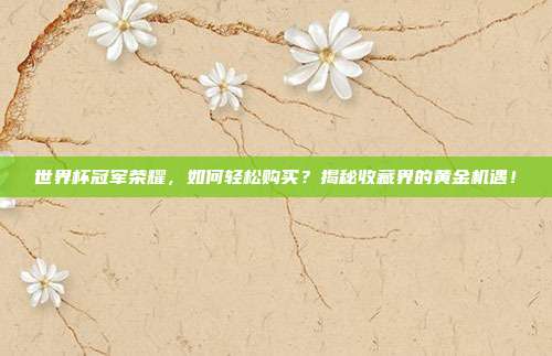 世界杯冠军荣耀，如何轻松购买？揭秘收藏界的黄金机遇！