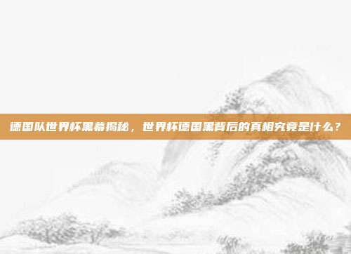 德国队世界杯黑幕揭秘，世界杯德国黑背后的真相究竟是什么？