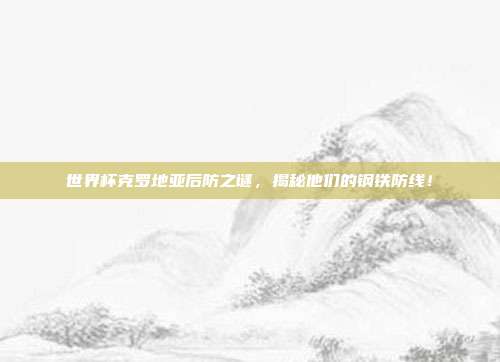 世界杯克罗地亚后防之谜，揭秘他们的钢铁防线！