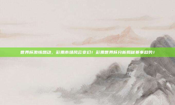 世界杯激情燃动，彩票市场风云变幻！彩票世界杯分析揭秘赛事趋势！