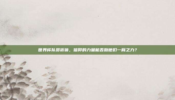 世界杯队员祈祷，信仰的力量能否助他们一臂之力？