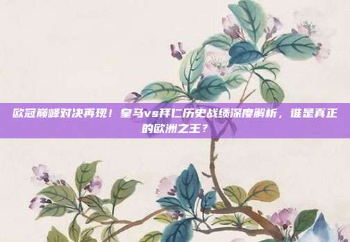 欧冠巅峰对决再现！皇马vs拜仁历史战绩深度解析，谁是真正的欧洲之王？
