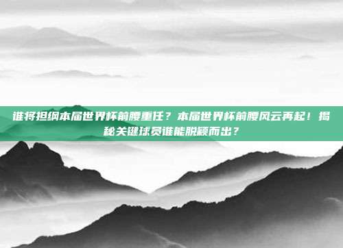 谁将担纲本届世界杯前腰重任？本届世界杯前腰风云再起！揭秘关键球员谁能脱颖而出？