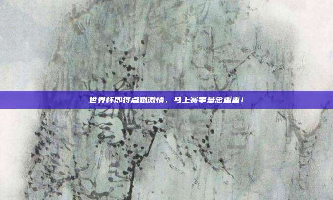 世界杯即将点燃激情，马上赛事悬念重重！