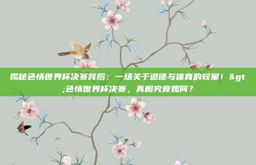 揭秘色情世界杯决赛背后：一场关于道德与体育的较量！>色情世界杯决赛，真相究竟如何？