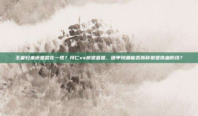 王者归来还是昙花一现？拜仁vs狼堡直播，德甲班霸能否撕碎狼堡铁血防线？