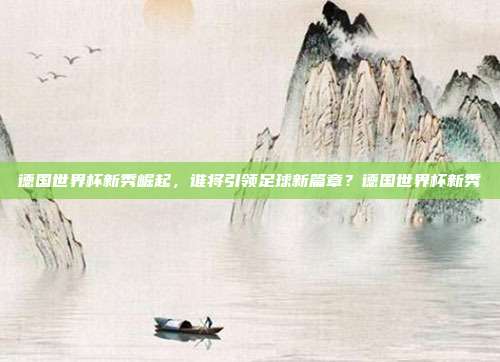 德国世界杯新秀崛起，谁将引领足球新篇章？德国世界杯新秀