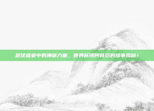 足球盛宴中的神秘力量，世界杯博阿背后的故事揭秘！