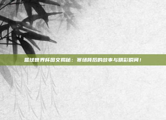 篮球世界杯图文揭秘：赛场背后的故事与精彩瞬间！