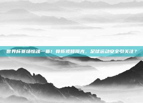 世界杯赛场惊魂一幕！骨折视频曝光，足球运动安全引关注？