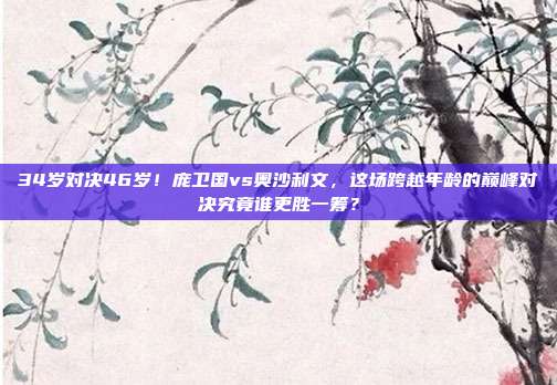 34岁对决46岁！庞卫国vs奥沙利文，这场跨越年龄的巅峰对决究竟谁更胜一筹？