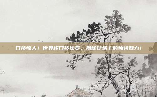 口技惊人！世界杯口技球员，揭秘球场上的独特魅力！