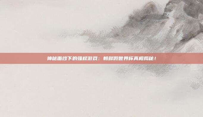 神秘面纱下的强权游戏：朝鲜假世界杯真相揭秘！