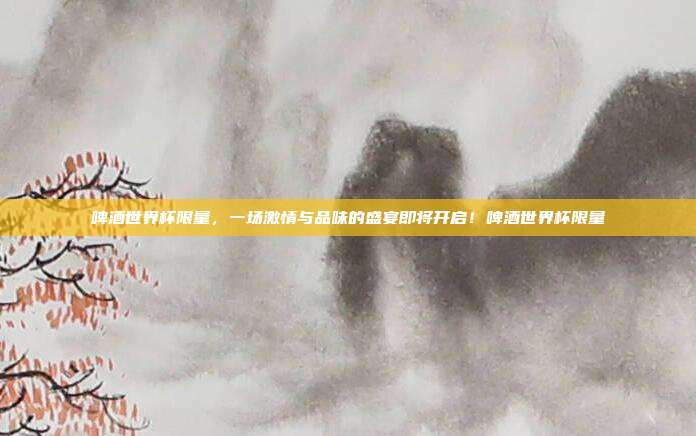 啤酒世界杯限量，一场激情与品味的盛宴即将开启！啤酒世界杯限量