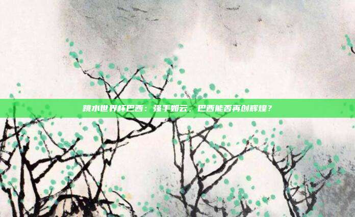 跳水世界杯巴西：强手如云，巴西能否再创辉煌？